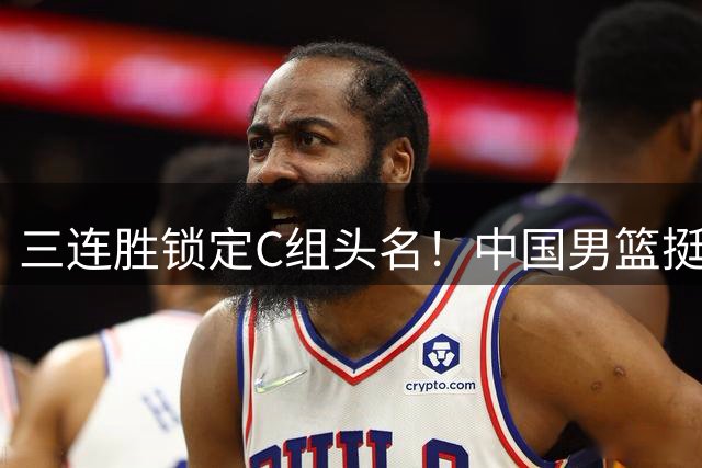 三连胜锁定C组头名！中国男篮挺进8强，14强赛对手揭晓