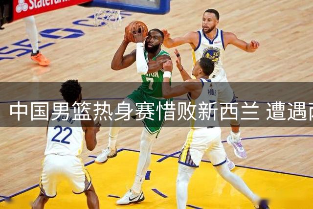 中国男篮热身赛惜败新西兰 遭遇两连败困境