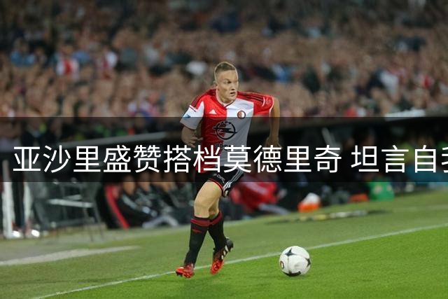 亚沙里盛赞搭档莫德里奇 坦言自我提升永不止步