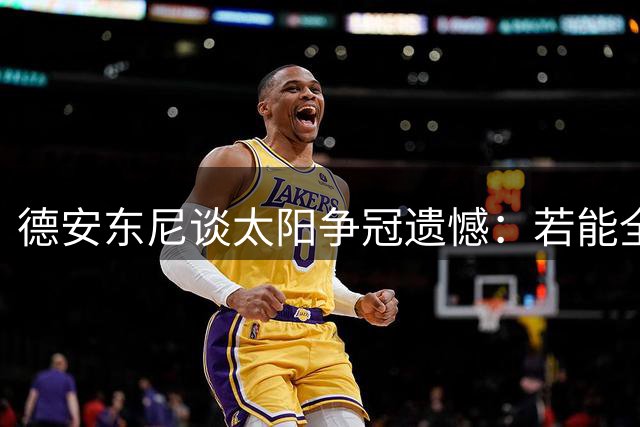德安东尼谈太阳争冠遗憾：若能全员健康对决马刺该多好