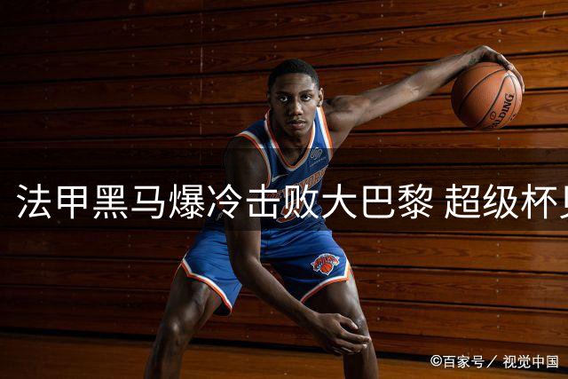 法甲黑马爆冷击败大巴黎 超级杯见证历史性时刻