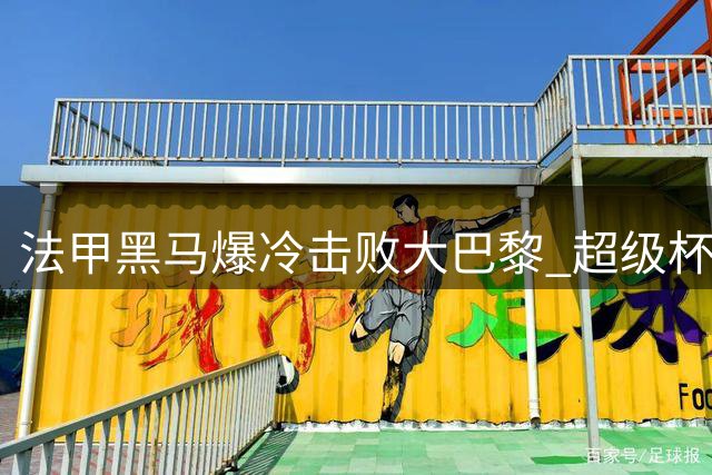 法甲黑马爆冷击败大巴黎 超级杯见证历史性时刻