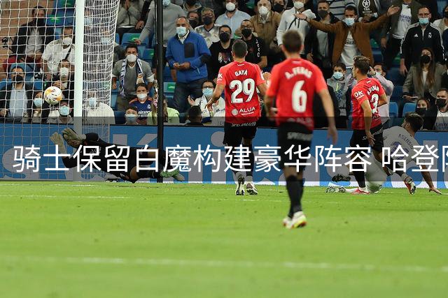 骑士保留白魔构建豪华阵容 哈登降薪加盟提升东部竞争力